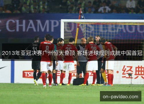 2013年亚冠决赛广州恒大登顶 客场进球规则成就中国首冠